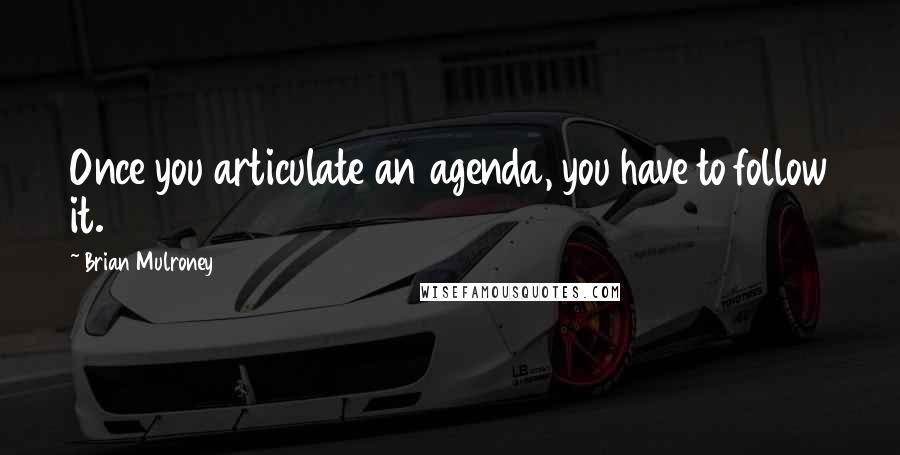 Brian Mulroney Quotes: Once you articulate an agenda, you have to follow it.