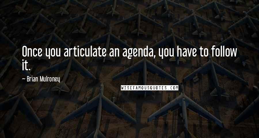 Brian Mulroney Quotes: Once you articulate an agenda, you have to follow it.