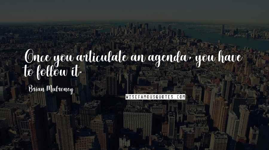 Brian Mulroney Quotes: Once you articulate an agenda, you have to follow it.