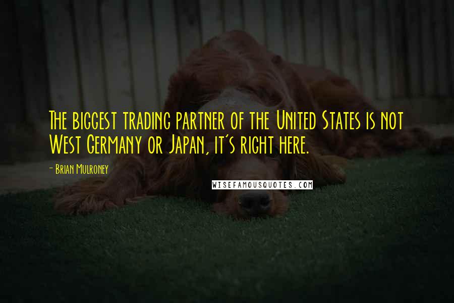 Brian Mulroney Quotes: The biggest trading partner of the United States is not West Germany or Japan, it's right here.