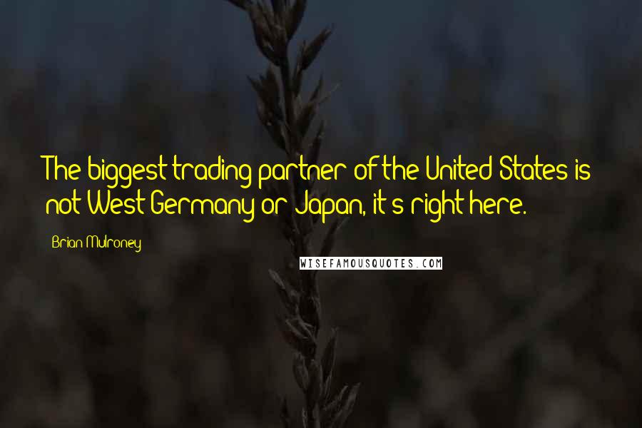 Brian Mulroney Quotes: The biggest trading partner of the United States is not West Germany or Japan, it's right here.