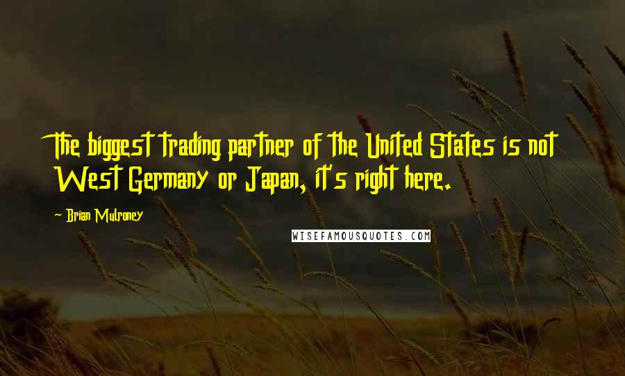Brian Mulroney Quotes: The biggest trading partner of the United States is not West Germany or Japan, it's right here.