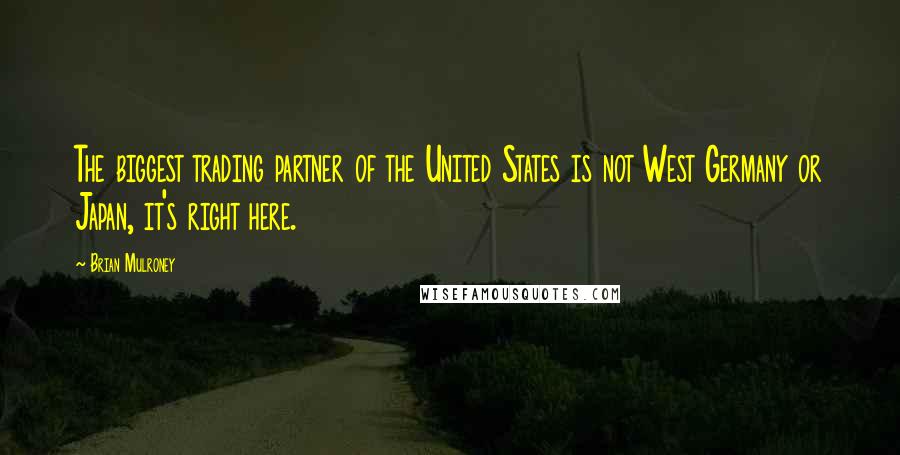 Brian Mulroney Quotes: The biggest trading partner of the United States is not West Germany or Japan, it's right here.