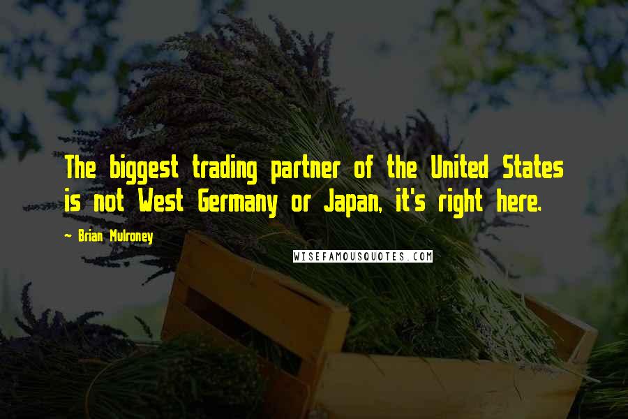 Brian Mulroney Quotes: The biggest trading partner of the United States is not West Germany or Japan, it's right here.