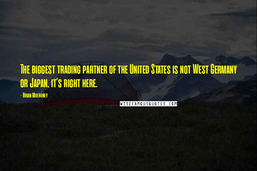 Brian Mulroney Quotes: The biggest trading partner of the United States is not West Germany or Japan, it's right here.