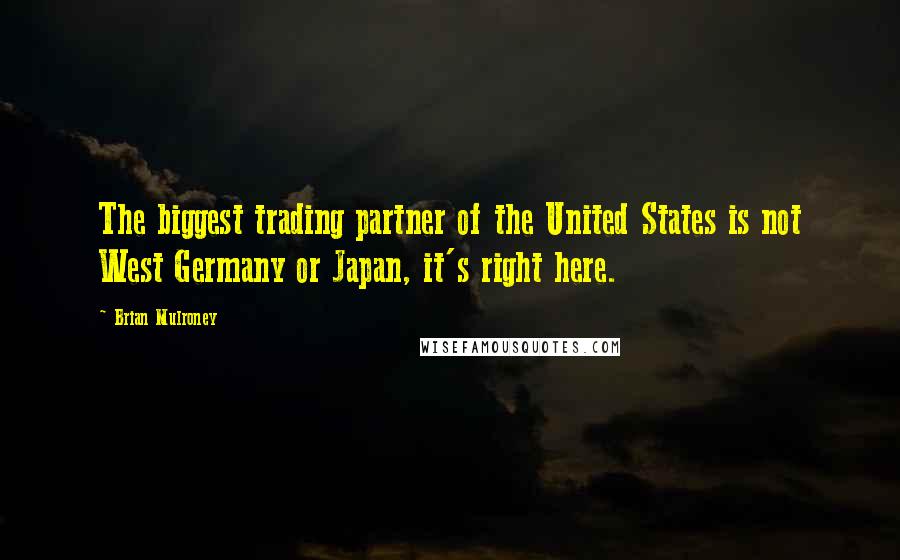 Brian Mulroney Quotes: The biggest trading partner of the United States is not West Germany or Japan, it's right here.