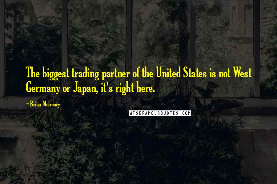 Brian Mulroney Quotes: The biggest trading partner of the United States is not West Germany or Japan, it's right here.