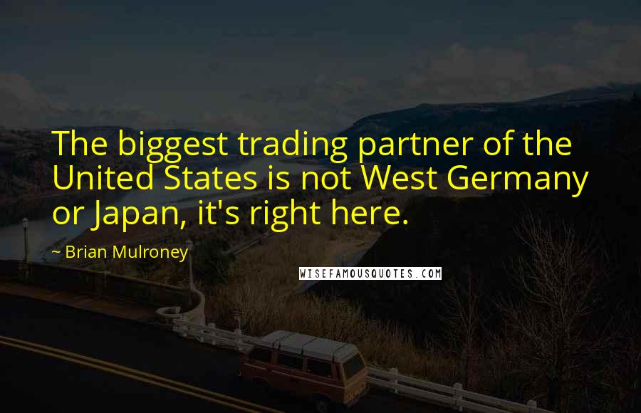 Brian Mulroney Quotes: The biggest trading partner of the United States is not West Germany or Japan, it's right here.