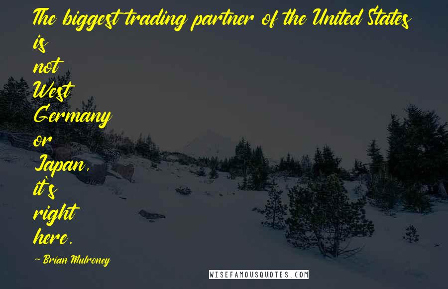 Brian Mulroney Quotes: The biggest trading partner of the United States is not West Germany or Japan, it's right here.