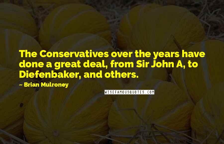 Brian Mulroney Quotes: The Conservatives over the years have done a great deal, from Sir John A, to Diefenbaker, and others.