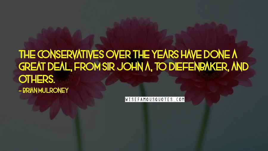 Brian Mulroney Quotes: The Conservatives over the years have done a great deal, from Sir John A, to Diefenbaker, and others.