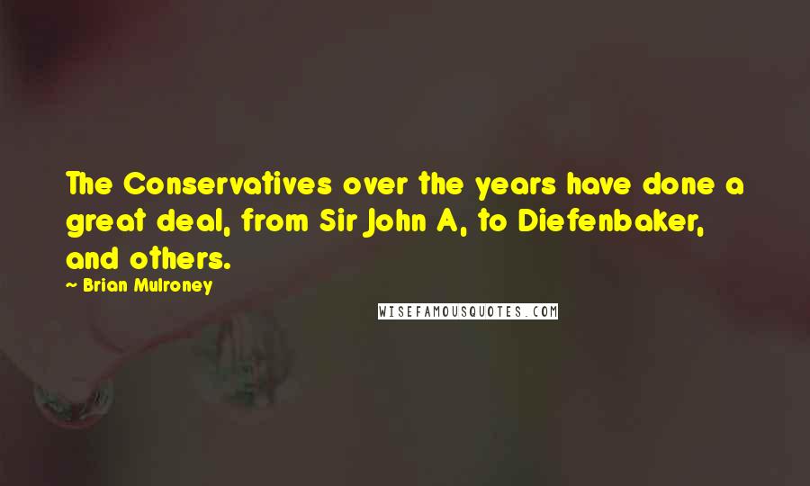 Brian Mulroney Quotes: The Conservatives over the years have done a great deal, from Sir John A, to Diefenbaker, and others.