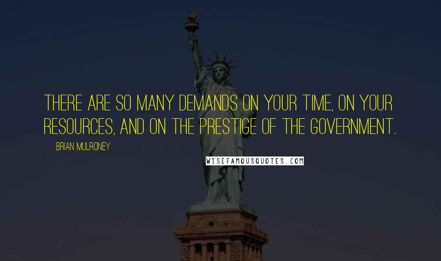 Brian Mulroney Quotes: There are so many demands on your time, on your resources, and on the prestige of the government.