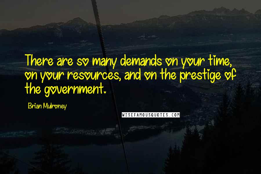 Brian Mulroney Quotes: There are so many demands on your time, on your resources, and on the prestige of the government.