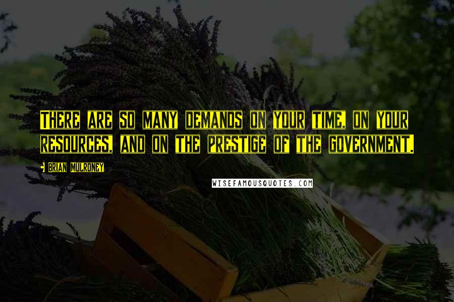 Brian Mulroney Quotes: There are so many demands on your time, on your resources, and on the prestige of the government.