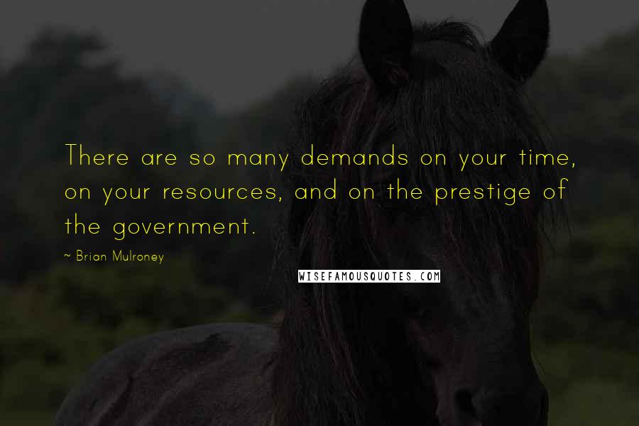 Brian Mulroney Quotes: There are so many demands on your time, on your resources, and on the prestige of the government.