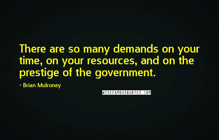 Brian Mulroney Quotes: There are so many demands on your time, on your resources, and on the prestige of the government.