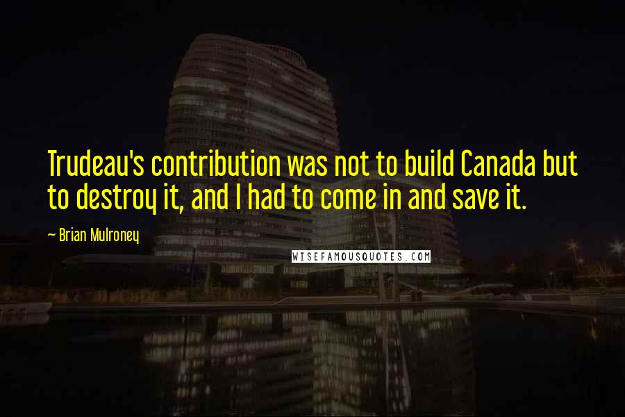 Brian Mulroney Quotes: Trudeau's contribution was not to build Canada but to destroy it, and I had to come in and save it.