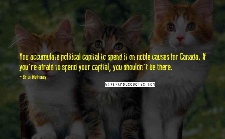 Brian Mulroney Quotes: You accumulate political capital to spend it on noble causes for Canada. If you're afraid to spend your capital, you shouldn't be there.