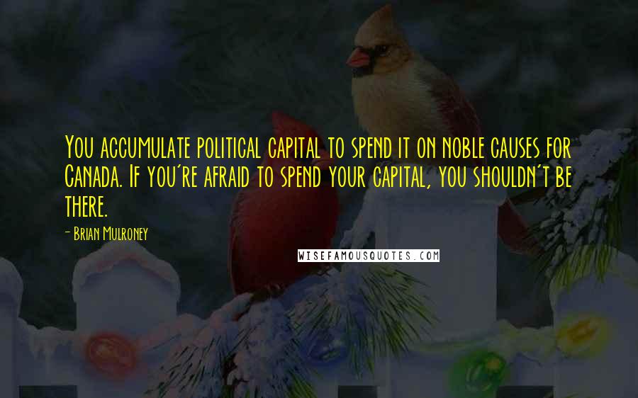 Brian Mulroney Quotes: You accumulate political capital to spend it on noble causes for Canada. If you're afraid to spend your capital, you shouldn't be there.