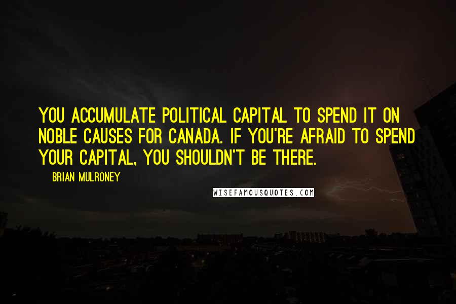 Brian Mulroney Quotes: You accumulate political capital to spend it on noble causes for Canada. If you're afraid to spend your capital, you shouldn't be there.