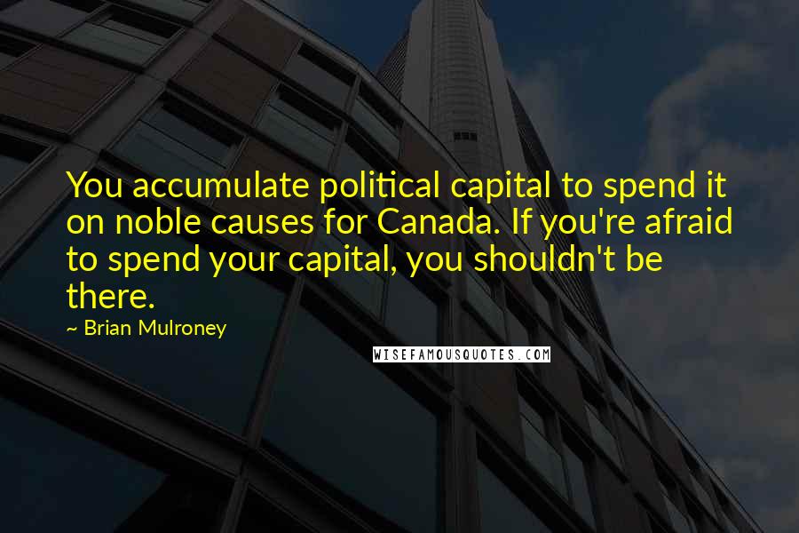 Brian Mulroney Quotes: You accumulate political capital to spend it on noble causes for Canada. If you're afraid to spend your capital, you shouldn't be there.