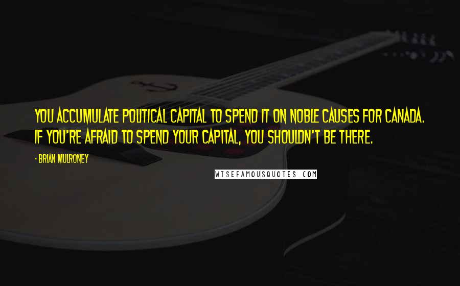 Brian Mulroney Quotes: You accumulate political capital to spend it on noble causes for Canada. If you're afraid to spend your capital, you shouldn't be there.