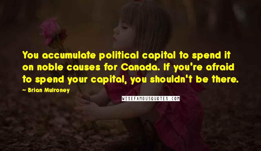Brian Mulroney Quotes: You accumulate political capital to spend it on noble causes for Canada. If you're afraid to spend your capital, you shouldn't be there.