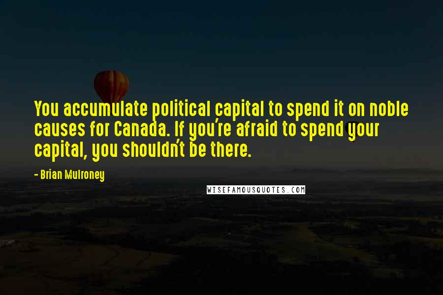 Brian Mulroney Quotes: You accumulate political capital to spend it on noble causes for Canada. If you're afraid to spend your capital, you shouldn't be there.