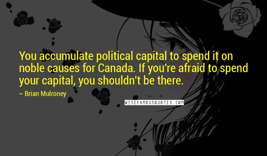 Brian Mulroney Quotes: You accumulate political capital to spend it on noble causes for Canada. If you're afraid to spend your capital, you shouldn't be there.