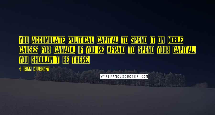 Brian Mulroney Quotes: You accumulate political capital to spend it on noble causes for Canada. If you're afraid to spend your capital, you shouldn't be there.