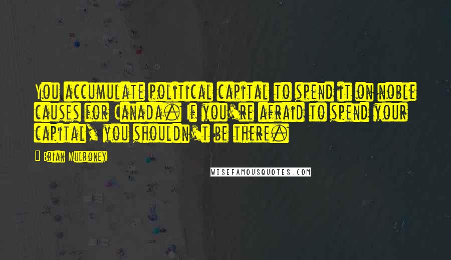 Brian Mulroney Quotes: You accumulate political capital to spend it on noble causes for Canada. If you're afraid to spend your capital, you shouldn't be there.