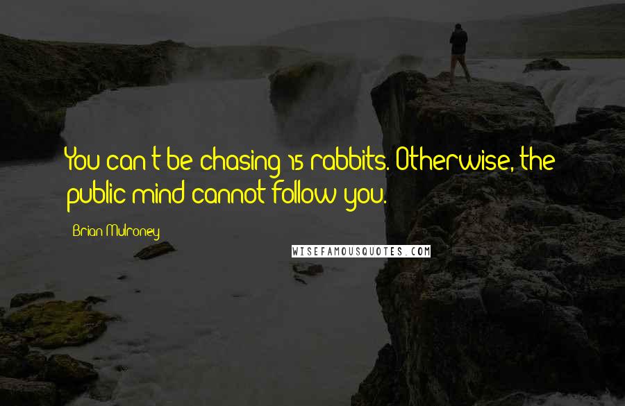 Brian Mulroney Quotes: You can't be chasing 15 rabbits. Otherwise, the public mind cannot follow you.