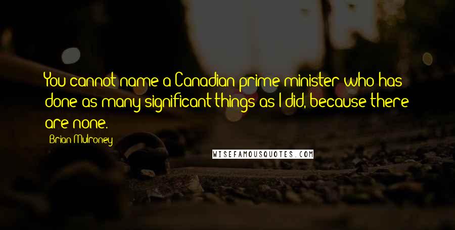 Brian Mulroney Quotes: You cannot name a Canadian prime minister who has done as many significant things as I did, because there are none.