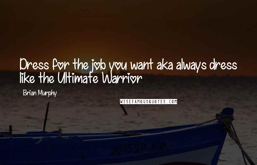 Brian Murphy Quotes: Dress for the job you want aka always dress like the Ultimate Warrior