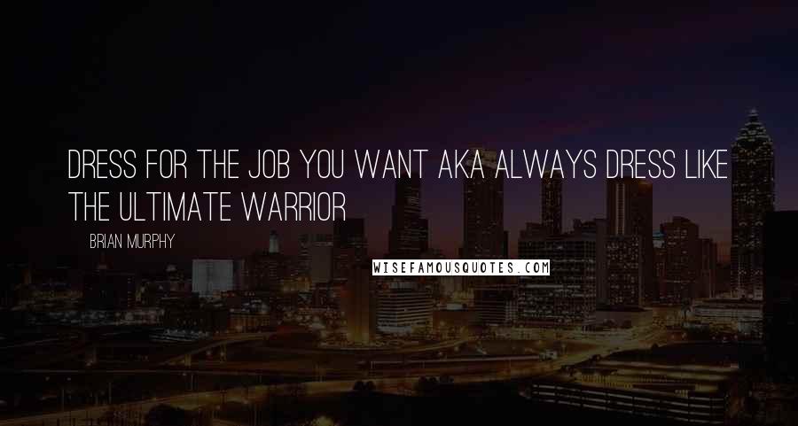 Brian Murphy Quotes: Dress for the job you want aka always dress like the Ultimate Warrior