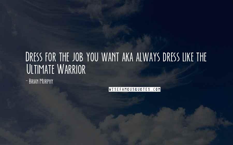 Brian Murphy Quotes: Dress for the job you want aka always dress like the Ultimate Warrior