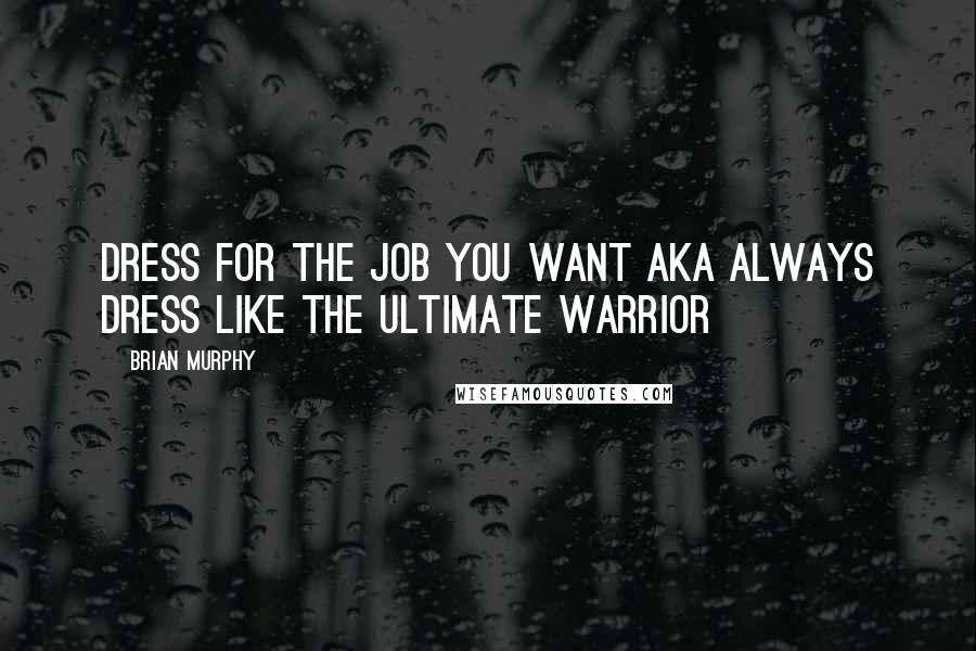 Brian Murphy Quotes: Dress for the job you want aka always dress like the Ultimate Warrior