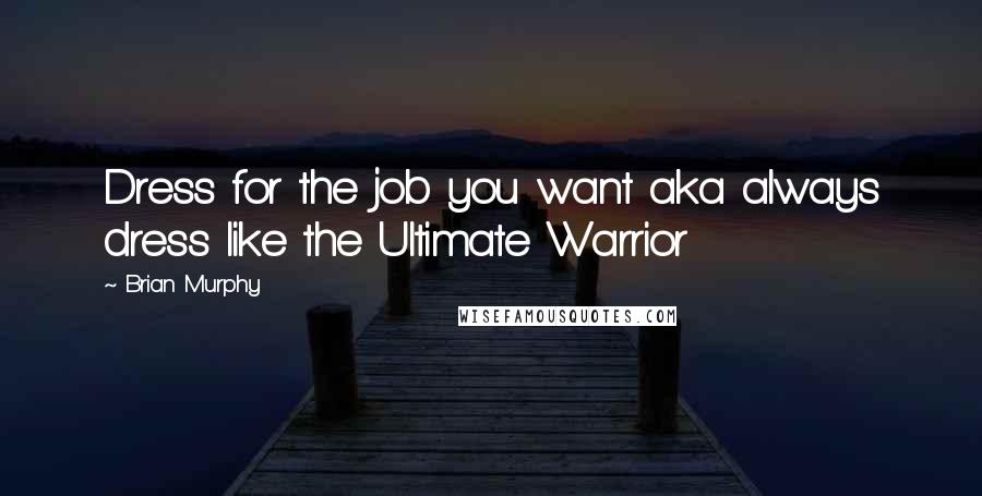 Brian Murphy Quotes: Dress for the job you want aka always dress like the Ultimate Warrior