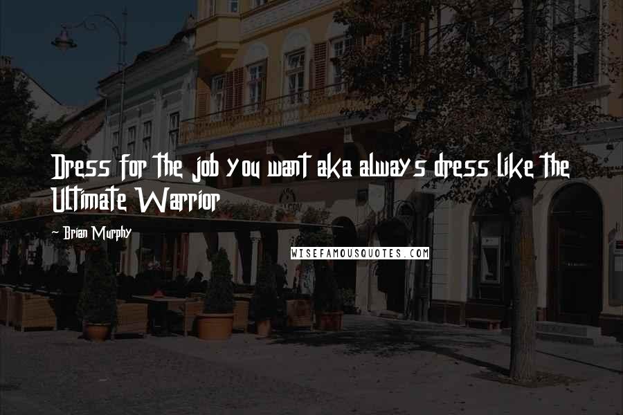 Brian Murphy Quotes: Dress for the job you want aka always dress like the Ultimate Warrior
