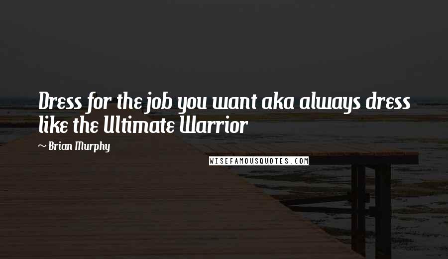 Brian Murphy Quotes: Dress for the job you want aka always dress like the Ultimate Warrior