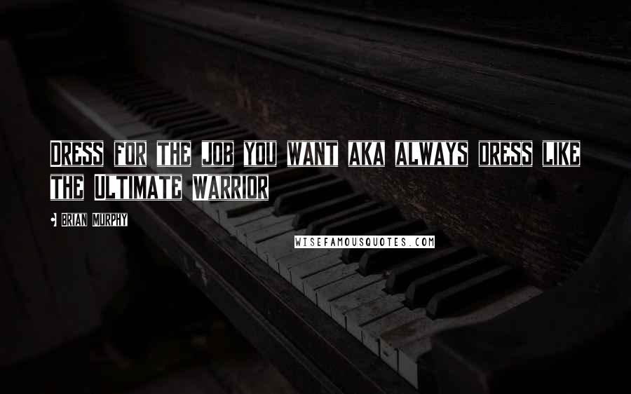 Brian Murphy Quotes: Dress for the job you want aka always dress like the Ultimate Warrior