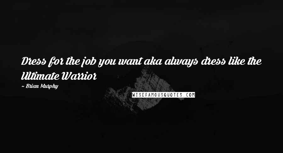 Brian Murphy Quotes: Dress for the job you want aka always dress like the Ultimate Warrior