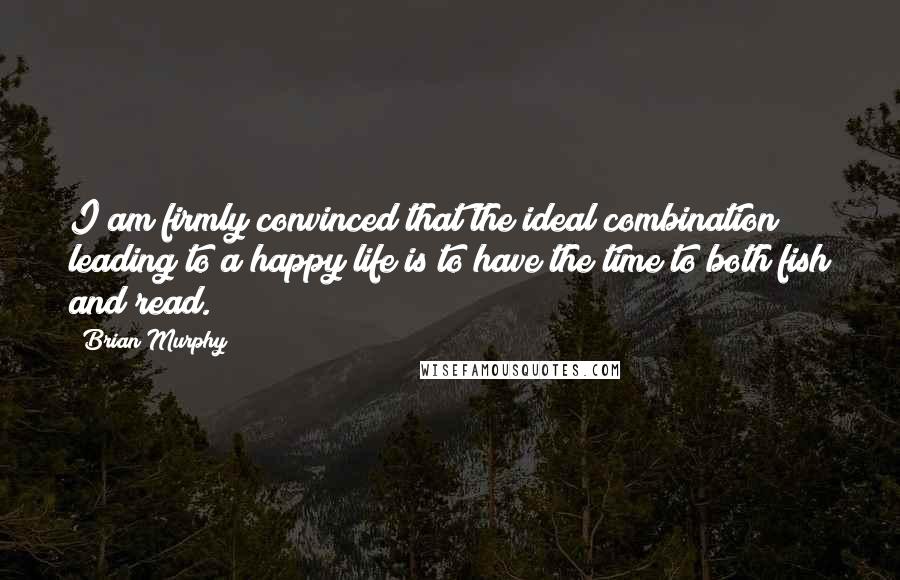 Brian Murphy Quotes: I am firmly convinced that the ideal combination leading to a happy life is to have the time to both fish and read.