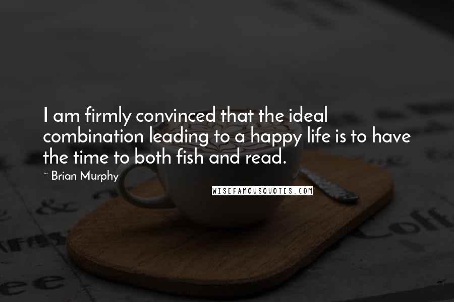 Brian Murphy Quotes: I am firmly convinced that the ideal combination leading to a happy life is to have the time to both fish and read.