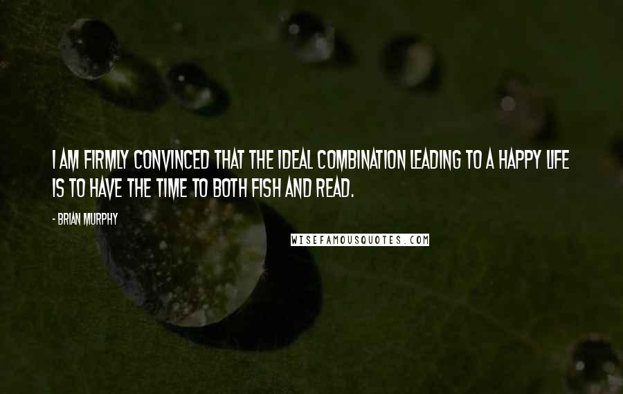 Brian Murphy Quotes: I am firmly convinced that the ideal combination leading to a happy life is to have the time to both fish and read.