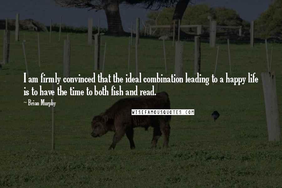 Brian Murphy Quotes: I am firmly convinced that the ideal combination leading to a happy life is to have the time to both fish and read.