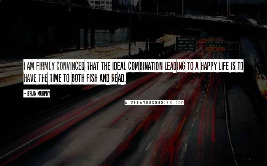 Brian Murphy Quotes: I am firmly convinced that the ideal combination leading to a happy life is to have the time to both fish and read.