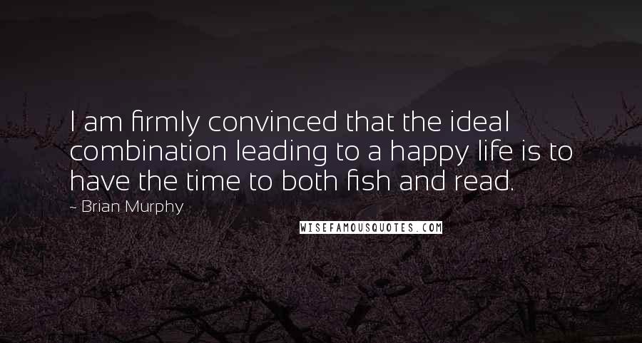 Brian Murphy Quotes: I am firmly convinced that the ideal combination leading to a happy life is to have the time to both fish and read.