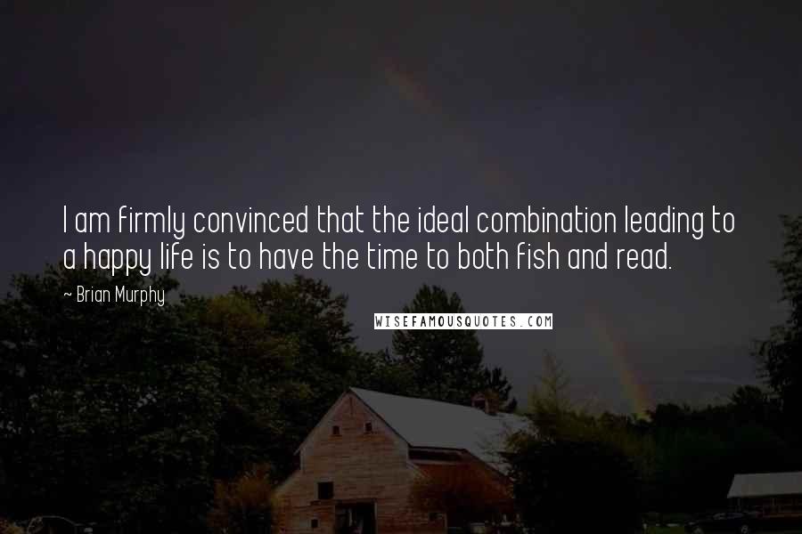 Brian Murphy Quotes: I am firmly convinced that the ideal combination leading to a happy life is to have the time to both fish and read.